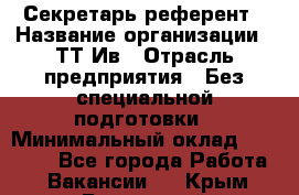 Секретарь-референт › Название организации ­ ТТ-Ив › Отрасль предприятия ­ Без специальной подготовки › Минимальный оклад ­ 20 000 - Все города Работа » Вакансии   . Крым,Бахчисарай